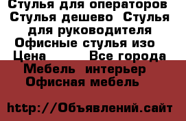 Стулья для операторов, Стулья дешево, Стулья для руководителя,Офисные стулья изо › Цена ­ 450 - Все города Мебель, интерьер » Офисная мебель   